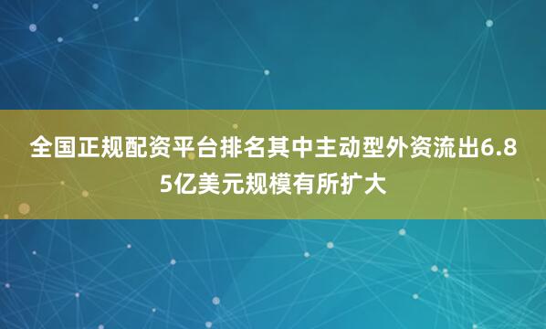 全国正规配资平台排名 其中主动型外资流出6.85亿美元规模有所扩大