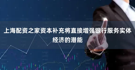 上海配资之家资本补充将直接增强银行服务实体经济的潜能