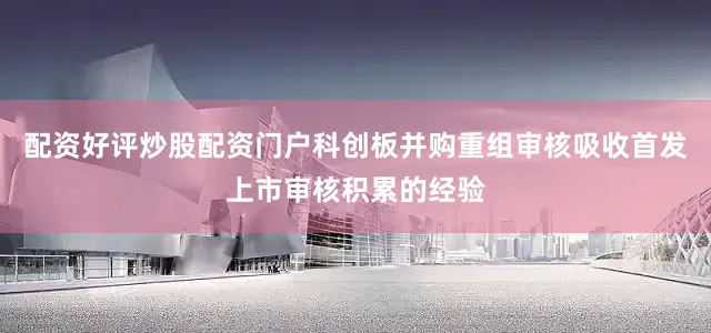 配资好评炒股配资门户科创板并购重组审核吸收首发上市审核积累的经验