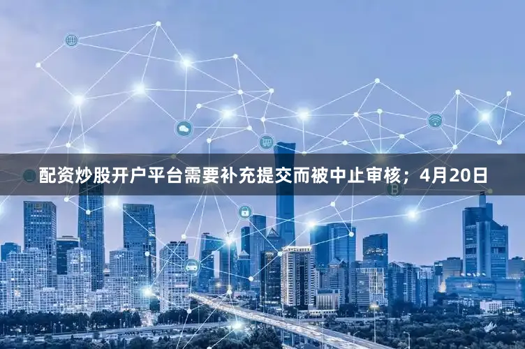 配资炒股开户平台需要补充提交而被中止审核；4月20日