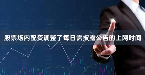 股票场内配资调整了每日需披露公告的上网时间