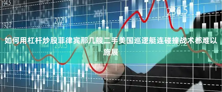 如何用杠杆炒股菲律宾那几艘二手美国巡逻艇连碰撞战术都难以施展