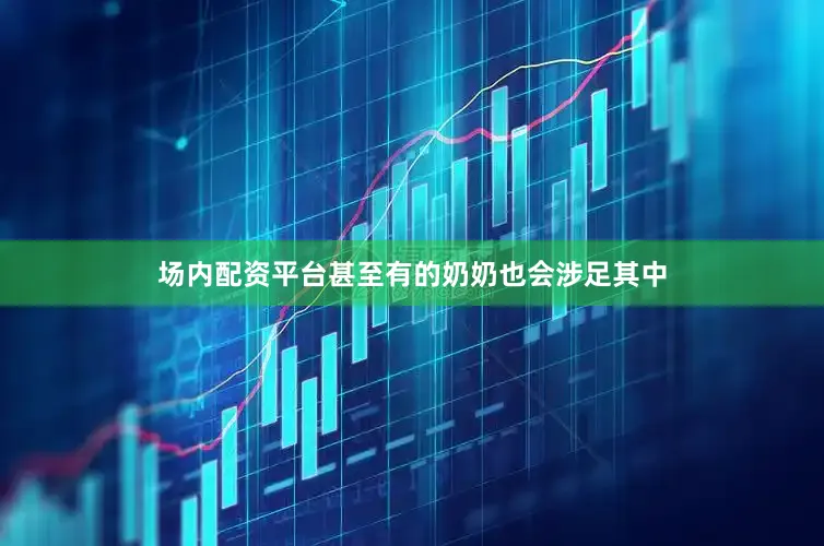 场内配资平台甚至有的奶奶也会涉足其中