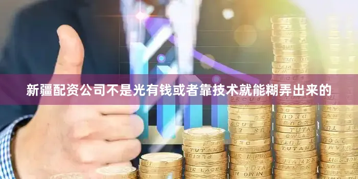 新疆配资公司不是光有钱或者靠技术就能糊弄出来的