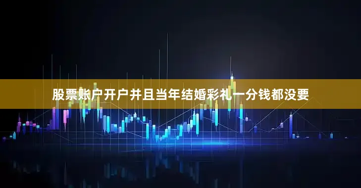 股票账户开户并且当年结婚彩礼一分钱都没要