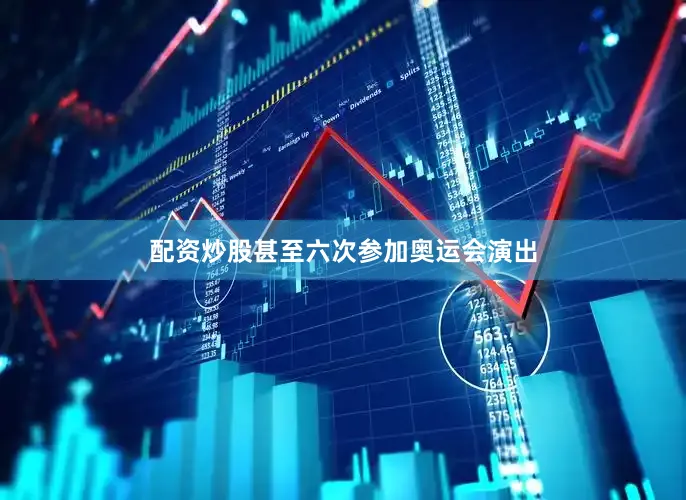 配资炒股甚至六次参加奥运会演出