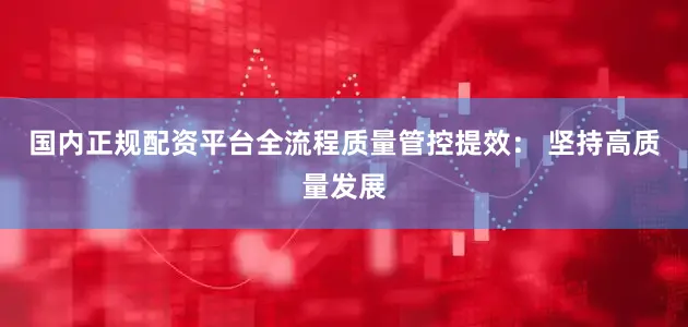 国内正规配资平台　　全流程质量管控提效： 坚持高质量发展
