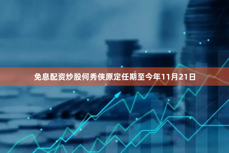 免息配资炒股何秀侠原定任期至今年11月21日