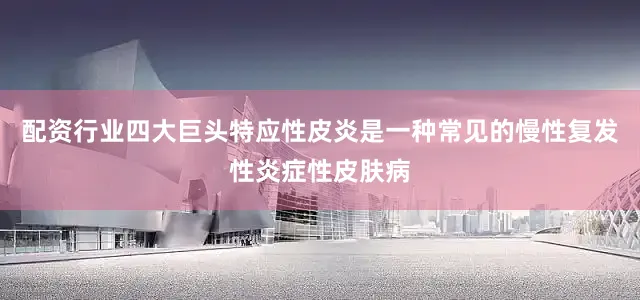 配资行业四大巨头特应性皮炎是一种常见的慢性复发性炎症性皮肤病
