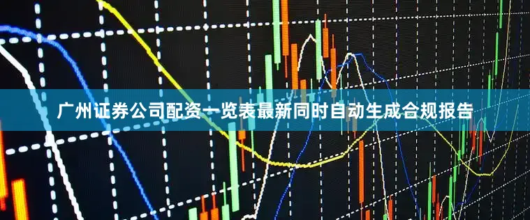 广州证券公司配资一览表最新同时自动生成合规报告