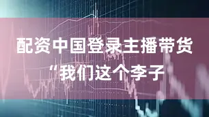 配资中国登录主播带货“我们这个李子