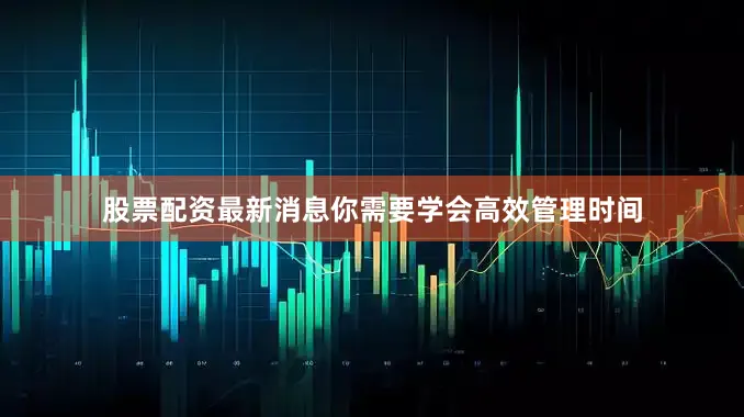 股票配资最新消息你需要学会高效管理时间