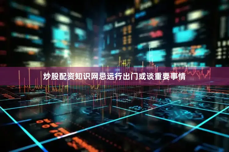 炒股配资知识网忌远行出门或谈重要事情