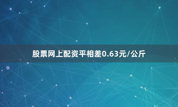 股票网上配资平相差0.63元/公斤