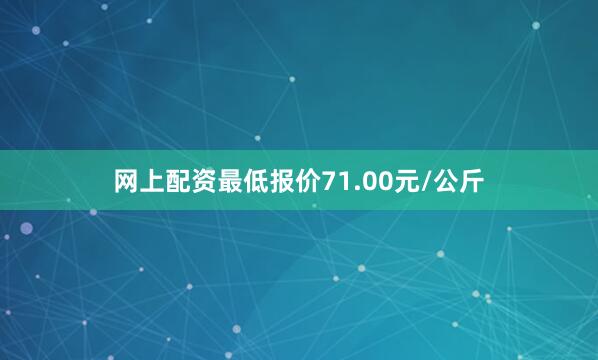 网上配资最低报价71.00元/公斤