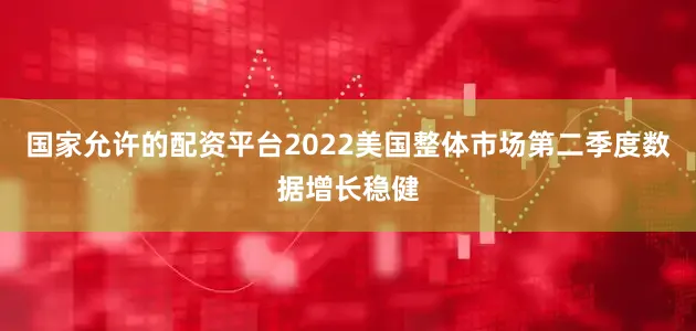 国家允许的配资平台2022美国整体市场第二季度数据增长稳健