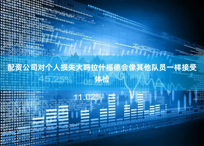 配资公司对个人损失大吗拉什福德会像其他队员一样接受体检