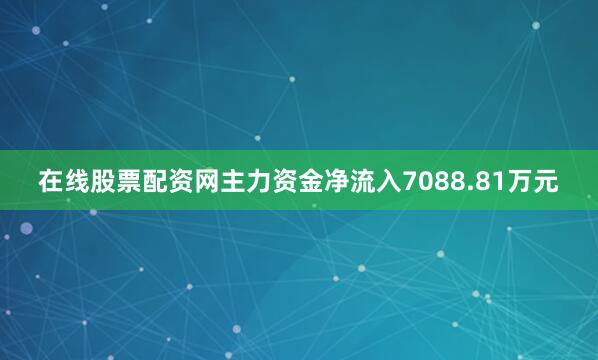 在线股票配资网主力资金净流入7088.81万元