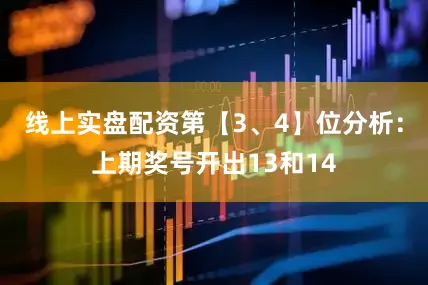 线上实盘配资　　第【3、4】位分析：上期奖号开出13和14