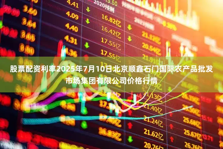 股票配资利率2025年7月10日北京顺鑫石门国际农产品批发市场集团有限公司价格行情