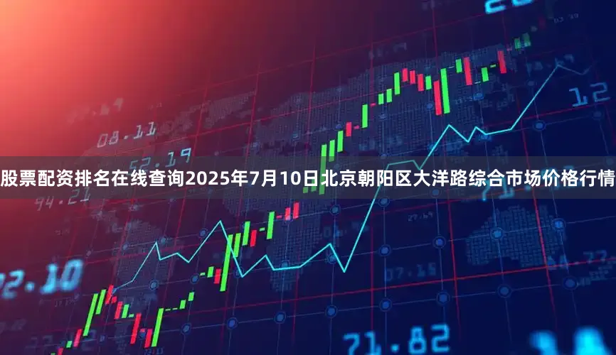 股票配资排名在线查询2025年7月10日北京朝阳区大洋路综合市场价格行情