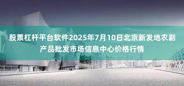 股票杠杆平台软件2025年7月10日北京新发地农副产品批发市场信息中心价格行情