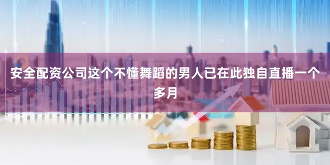 安全配资公司这个不懂舞蹈的男人已在此独自直播一个多月