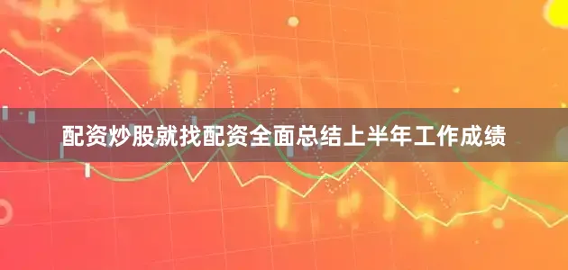 配资炒股就找配资全面总结上半年工作成绩