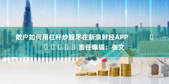散户如何用杠杆炒股尽在新浪财经APP            						责任编辑：张文