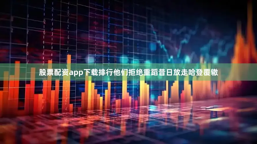 股票配资app下载排行他们拒绝重蹈昔日放走哈登覆辙