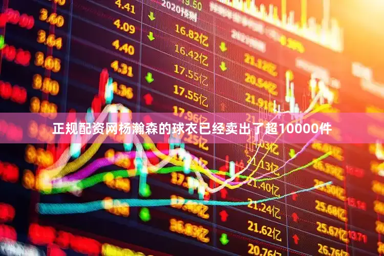 正规配资网杨瀚森的球衣已经卖出了超10000件