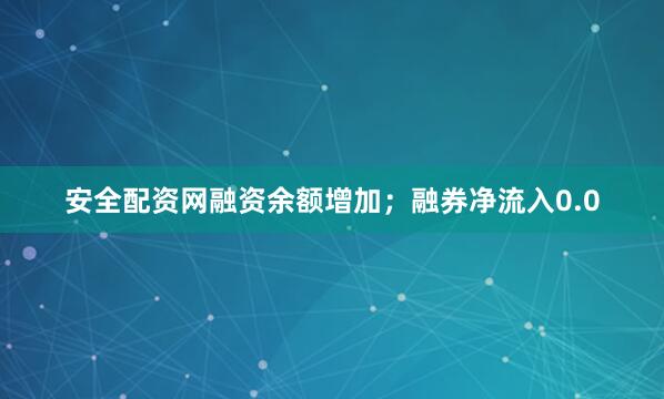 安全配资网融资余额增加；融券净流入0.0