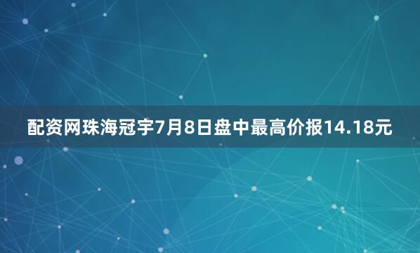 配资网珠海冠宇7月8日盘中最高价报14.18元