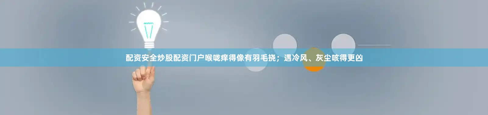 配资安全炒股配资门户喉咙痒得像有羽毛挠；遇冷风、灰尘咳得更凶