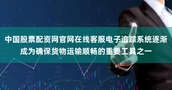 中国股票配资网官网在线客服电子追踪系统逐渐成为确保货物运输顺畅的重要工具之一