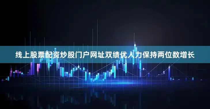线上股票配资炒股门户网址双绩优人力保持两位数增长