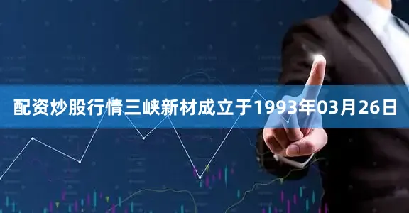 配资炒股行情三峡新材成立于1993年03月26日