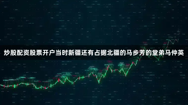 炒股配资股票开户当时新疆还有占据北疆的马步芳的堂弟马仲英