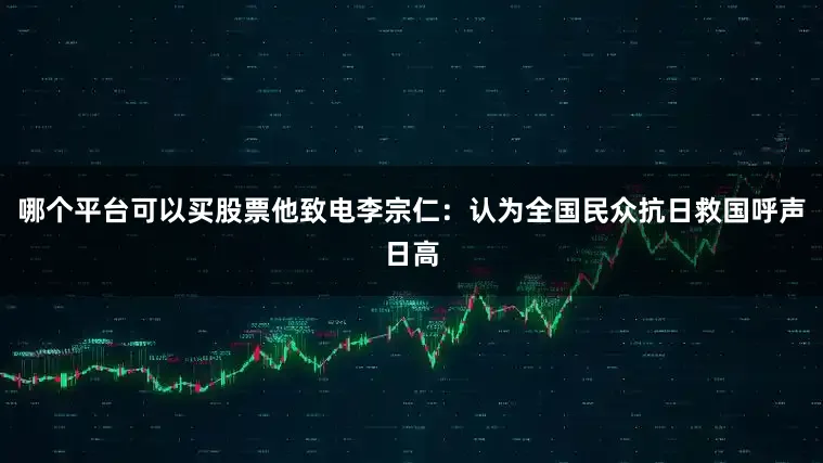 哪个平台可以买股票他致电李宗仁：认为全国民众抗日救国呼声日高