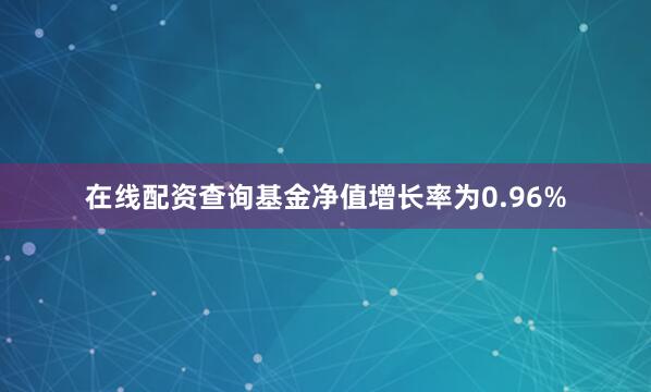 在线配资查询基金净值增长率为0.96%