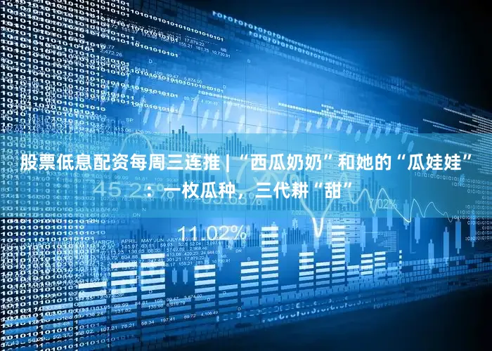 股票低息配资每周三连推 | “西瓜奶奶”和她的“瓜娃娃” ：一枚瓜种，三代耕“甜”