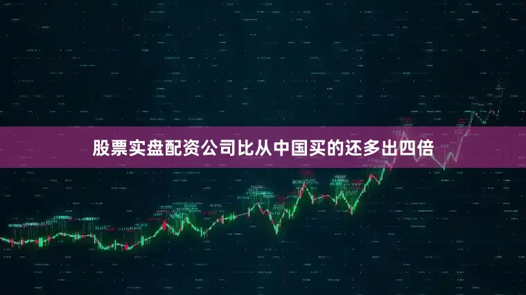 股票实盘配资公司比从中国买的还多出四倍