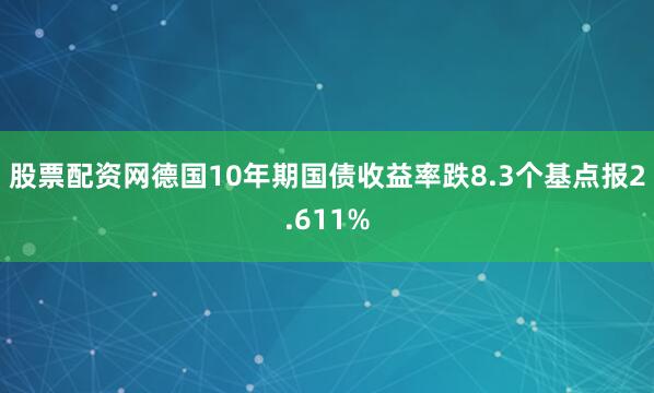股票配资网德国10年期国债收益率跌8.3个基点报2.611%