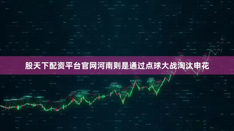 股天下配资平台官网河南则是通过点球大战淘汰申花