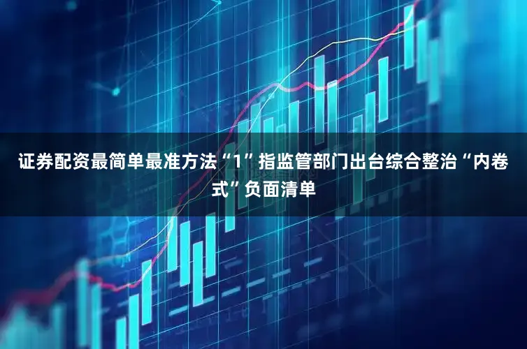 证券配资最简单最准方法“1”指监管部门出台综合整治“内卷式”负面清单