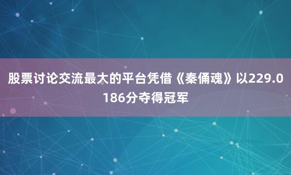 股票讨论交流最大的平台凭借《秦俑魂》以229.0186分夺得冠军