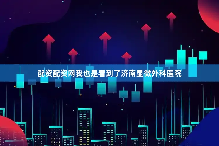 配资配资网我也是看到了济南显微外科医院