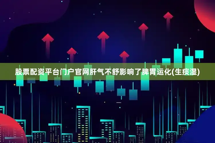 股票配资平台门户官网肝气不舒影响了脾胃运化(生痰湿)