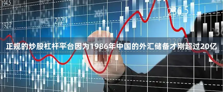 正规的炒股杠杆平台因为1986年中国的外汇储备才刚超过20亿