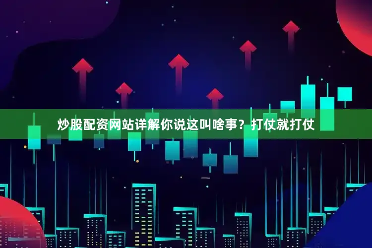 炒股配资网站详解你说这叫啥事？打仗就打仗